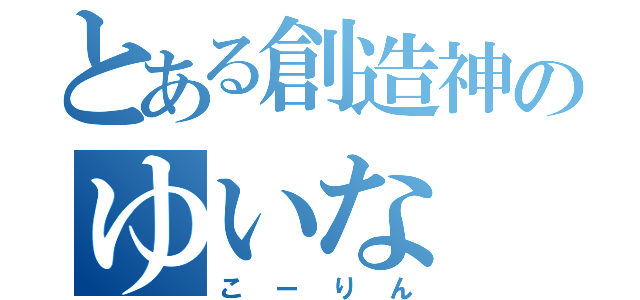 とある創造神のゆいな（こーりん）