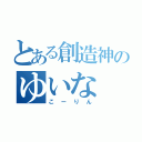 とある創造神のゆいな（こーりん）