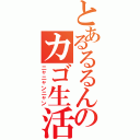 とあるるるんのカゴ生活（ニャニャンニャン）