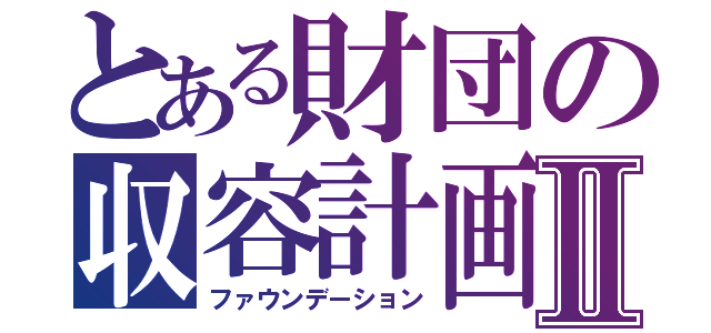 とある財団の収容計画Ⅱ（ファウンデーション）