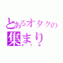 とあるオタクの集まり（オフ会）