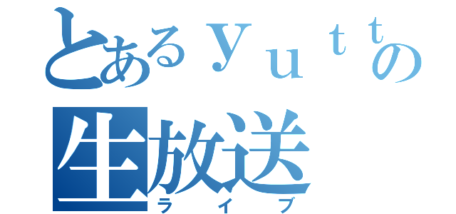 とあるｙｕｔｔｙａｎｎの生放送（ライブ）