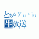 とあるｙｕｔｔｙａｎｎの生放送（ライブ）