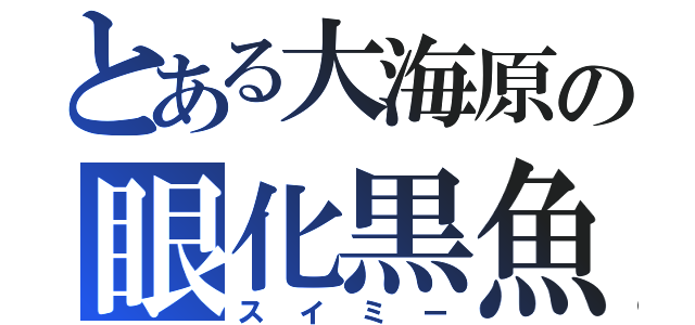 とある大海原の眼化黒魚（スイミー）