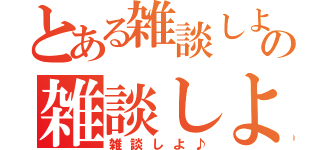 とある雑談しよ♪の雑談しよ♪（雑談しよ♪）