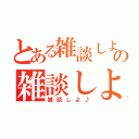 とある雑談しよ♪の雑談しよ♪（雑談しよ♪）