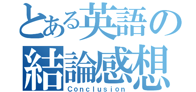 とある英語の結論感想（Ｃｏｎｃｌｕｓｉｏｎ）