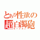 とある性欲の超白濁砲（セージガン）