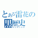 とある雷花の黒歴史（インデックス）