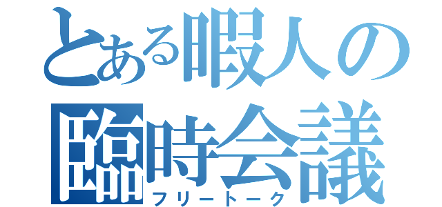 とある暇人の臨時会議（フリートーク）