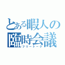 とある暇人の臨時会議（フリートーク）