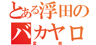 とある浮田のバカヤロー（変態）