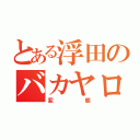 とある浮田のバカヤロー（変態）