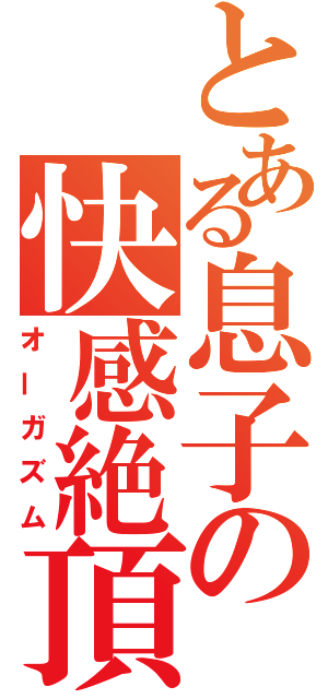 とある息子の快感絶頂（オーガズム）