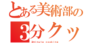 とある美術部の３分クッキング（３ｍｉｎｕｔｅ ｃｏｏｋｉｎｇ）