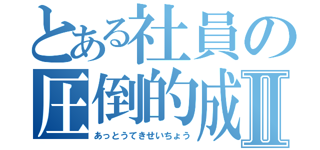 とある社員の圧倒的成長Ⅱ（あっとうてきせいちょう）