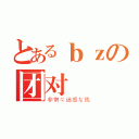 とあるｂｚの团对（非常に迷惑な残）