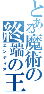 とある魔術の終端の王（エンディア）