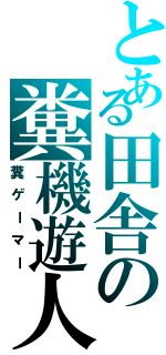 とある田舎の糞機遊人（糞ゲーマー）