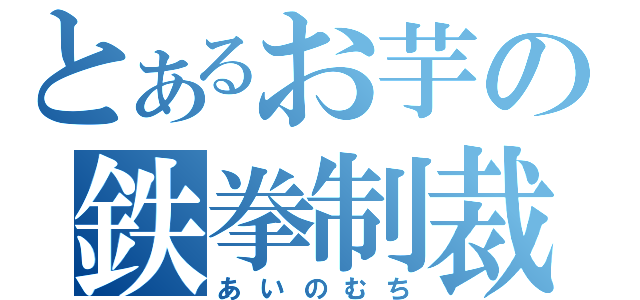 とあるお芋の鉄拳制裁（あいのむち）