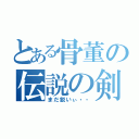 とある骨董の伝説の剣（まだ鋭いぃ・・）