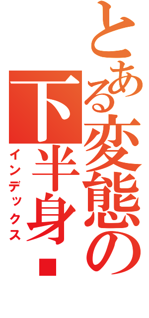 とある変態の下半身❤（インデックス）