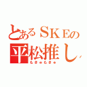 とあるＳＫＥの平松推し（もきゅもきゅ）