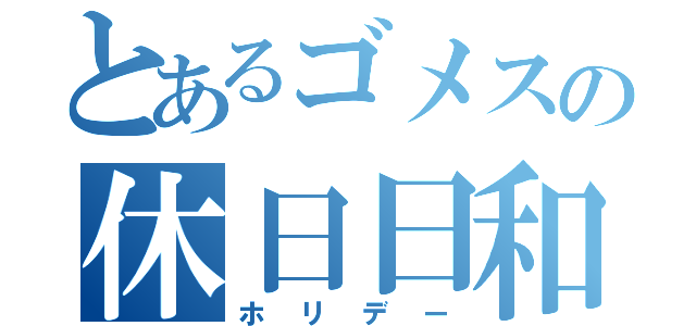 とあるゴメスの休日日和（ホリデー）