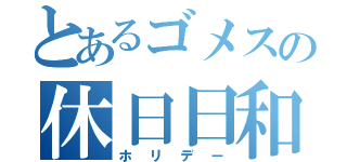 とあるゴメスの休日日和（ホリデー）