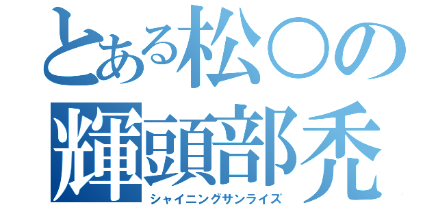 とある松○の輝頭部禿（シャイニングサンライズ）