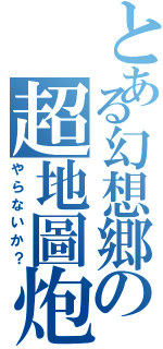 とある幻想郷の超地圖炮（やらないか？）