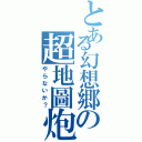 とある幻想郷の超地圖炮（やらないか？）