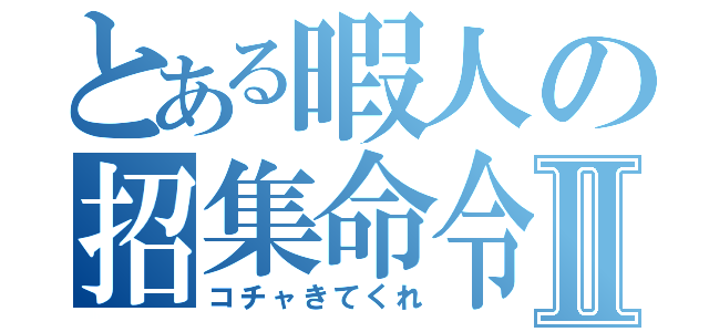 とある暇人の招集命令Ⅱ（コチャきてくれ）