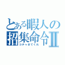 とある暇人の招集命令Ⅱ（コチャきてくれ）