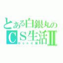 とある白銀丸のＣＳ生活Ⅱ（Ｂｏｎｄ編）