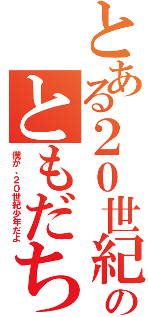 とある２０世紀のともだち（僕が、２０世紀少年だよ）