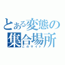 とある変態の集合場所（このサイト）