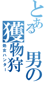 とある 男の獲物狩（処女ハンター）