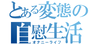 とある変態の自慰生活（オナニーライフ）