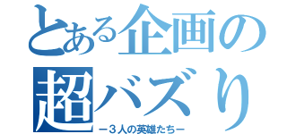 とある企画の超バズり砲（ー３人の英雄たちー）