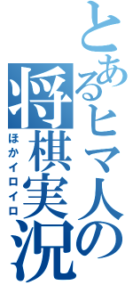 とあるヒマ人の将棋実況（ほかイロイロ）