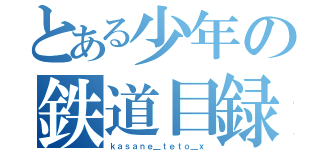 とある少年の鉄道目録（ｋａｓａｎｅ＿ｔｅｔｏ＿ｘ）