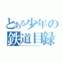 とある少年の鉄道目録（ｋａｓａｎｅ＿ｔｅｔｏ＿ｘ）