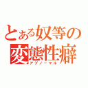 とある奴等の変態性癖（アブノーマル）