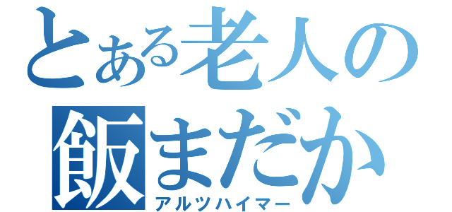 とある老人の飯まだか（アルツハイマー）