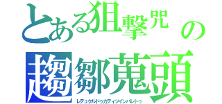 とある狙撃咒　の趨鄒蒐頭（レテュクルドゥカティツインパレトゥ）