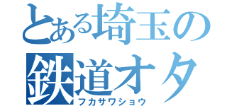 とある埼玉の鉄道オタ（フカサワショウ）