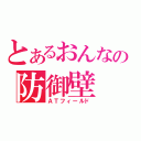 とあるおんなの防御壁（ＡＴフィールド）