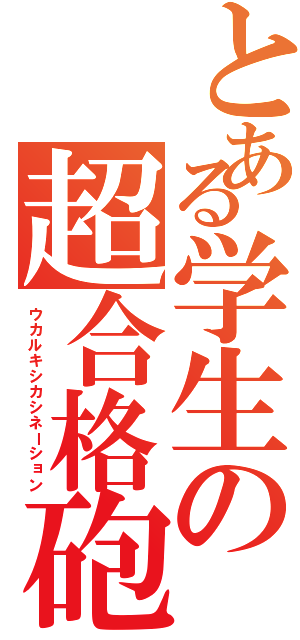 とある学生の超合格砲（ウカルキシカシネーション）