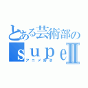 とある芸術部のｓｕｐｅⅡ（アニメ好き）